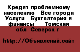 Кредит проблемному населению - Все города Услуги » Бухгалтерия и финансы   . Томская обл.,Северск г.